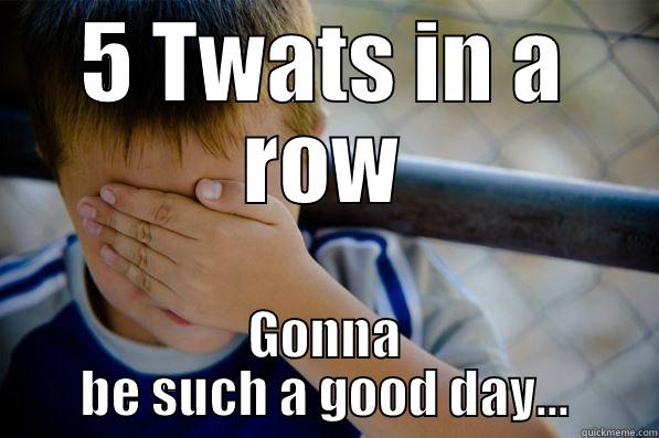 5 TWATS IN A ROW GONNA BE SUCH A GOOD DAY... Confession kid