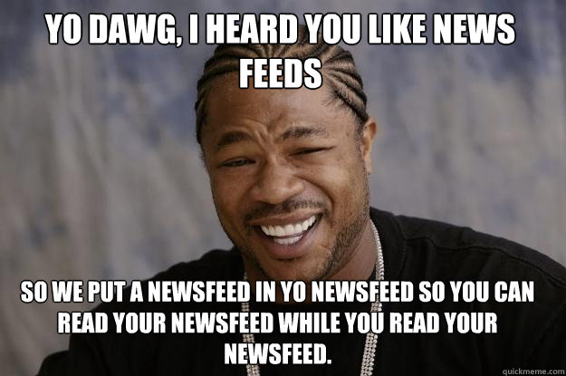 Yo Dawg, I heard you like news feeds So we put a newsfeed in yo newsfeed so you can read your newsfeed while you read your newsfeed. - Yo Dawg, I heard you like news feeds So we put a newsfeed in yo newsfeed so you can read your newsfeed while you read your newsfeed.  Xzibit meme