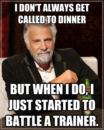 I don't always get called to dinner But when i do, I just started to battle a trainer.  The Most Interesting Man In The World