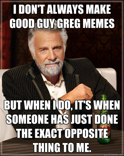 I don't always make Good Guy greg memes But when I do, it's when someone has just done the exact opposite thing to me.  The Most Interesting Man In The World