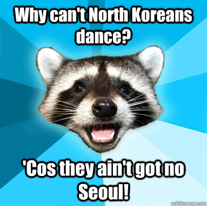 Why can't North Koreans dance? 'Cos they ain't got no Seoul!  Lame Pun Coon