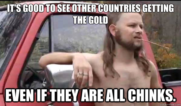 It's good to see other countries getting the gold Even if they are all chinks.  Almost Politically Correct Redneck