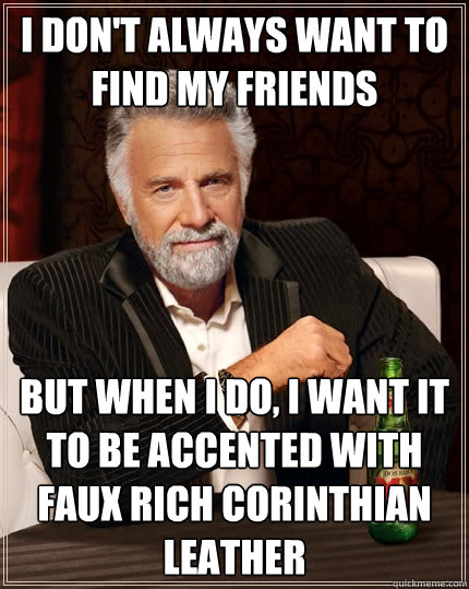 I don't always want to find my friends but when I do, I want it to be accented with faux rich corinthian leather  The Most Interesting Man In The World