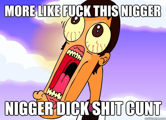 mORE LIKE FUCK THIS NIGGER NIGGER DICK SHIT CUNT  