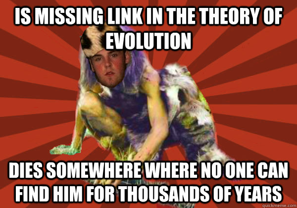 Is missing link in the theory of evolution Dies somewhere where no one can find him for thousands of years  Scumbag Stog