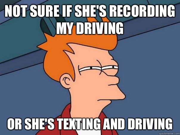 Not sure if she's recording my driving Or she's texting and driving   Futurama Fry