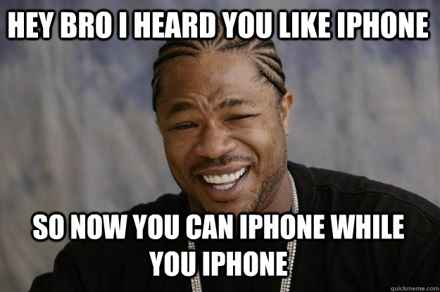 Hey bro I heard you like Iphone so now you can Iphone while you Iphone - Hey bro I heard you like Iphone so now you can Iphone while you Iphone  Xzibit meme