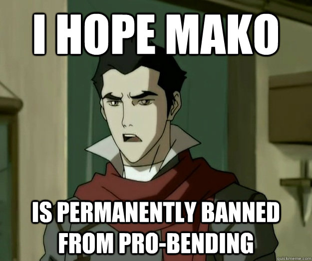 I hope mako is permanently banned from pro-bending  i hope mako