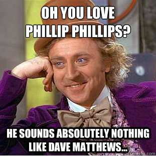 Oh you love 
phillip phillips? he sounds absolutely nothing like dave matthews...  Creepy Wonka