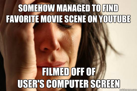 Somehow managed to find favorite movie scene on youtube filmed off of                                  user's computer screen  First World Problems