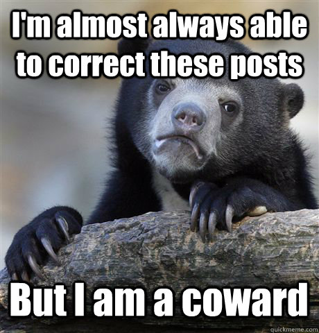 I'm almost always able to correct these posts But I am a coward  Confession Bear