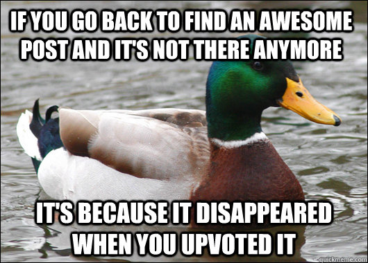 If you go back to find an awesome post and it's not there anymore it's because it disappeared when you upvoted it  Actual Advice Mallard