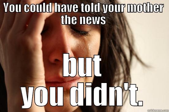 YOU COULD HAVE TOLD YOUR MOTHER THE NEWS BUT YOU DIDN'T. First World Problems