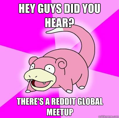 Hey Guys did you hear? There's a reddit global meetup - Hey Guys did you hear? There's a reddit global meetup  Slowpoke