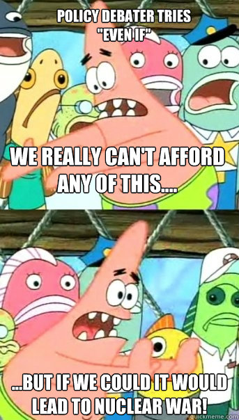 We really can't afford any of this.... ...but if we could it would lead to nuclear war! Policy Debater Tries 