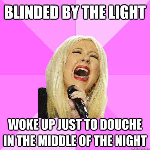 Blinded by the light Woke up just to douche in the middle of the night - Blinded by the light Woke up just to douche in the middle of the night  Wrong Lyrics Christina