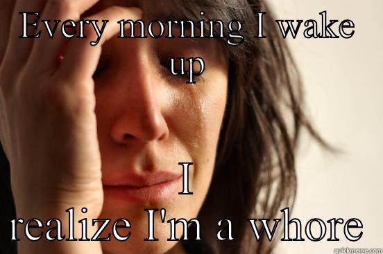 EVERY MORNING I WAKE UP I REALIZE I'M A WHORE First World Problems