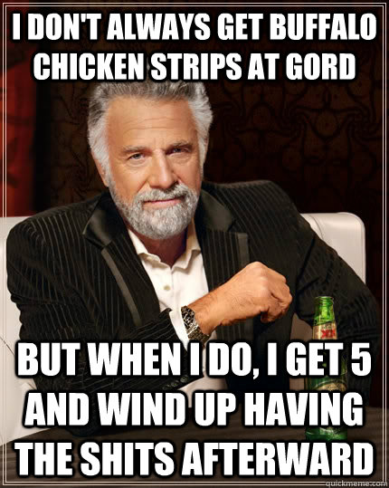 I don't always get buffalo chicken strips at Gord but when I do, I get 5 and wind up having the shits afterward  - I don't always get buffalo chicken strips at Gord but when I do, I get 5 and wind up having the shits afterward   The Most Interesting Man In The World