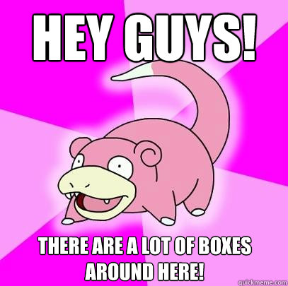 hey guys! There are a lot of boxes around here!  Slowpoke
