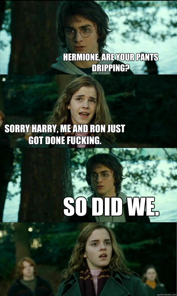 Hermione, Are your pants dripping? Sorry harry, Me and ron just got done fucking. So did we. - Hermione, Are your pants dripping? Sorry harry, Me and ron just got done fucking. So did we.  Horny Harry