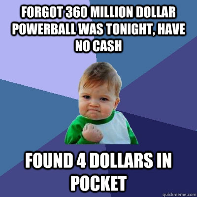 Forgot 360 Million DOllar Powerball was tonight, have no cash Found 4 dollars in pocket  Success Kid