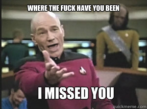 where the fuck have you been i missed you  Annoyed Picard