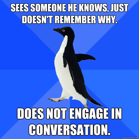 Sees someone he knows, just doesn't remember why. Does not engage in conversation.   Socially Awkward Penguin