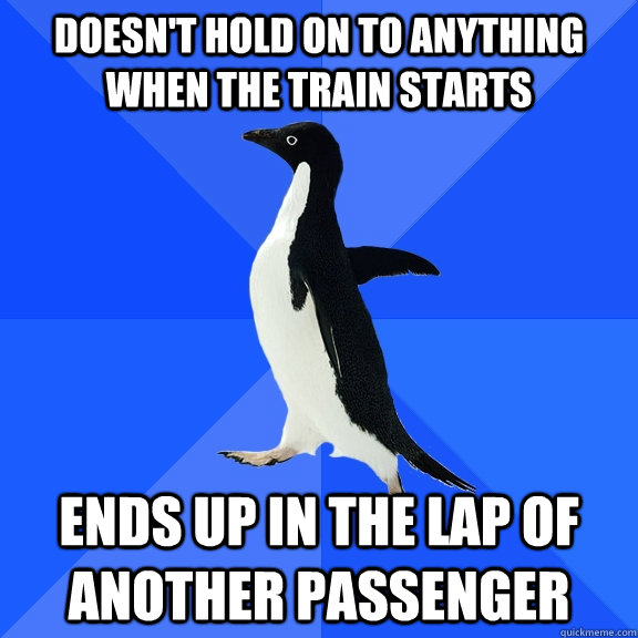 Doesn't hold on to anything when the train starts Ends up in the lap of another passenger  Socially Awkward Penguin