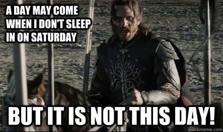 a day may come when i don't sleep in on saturday But it is not this day!  Not This Day Aragorn