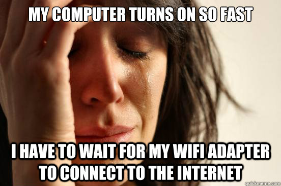My computer turns on so fast  i have to wait for my wifi adapter to connect to the internet  First World Problems