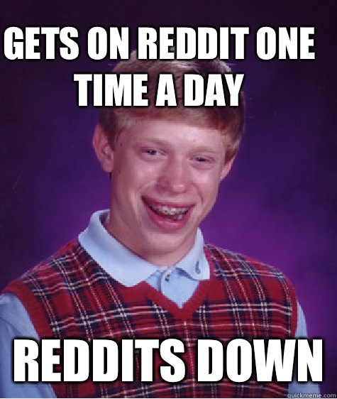 Gets on reddit one time a day Reddits down  Bad Luck Brain