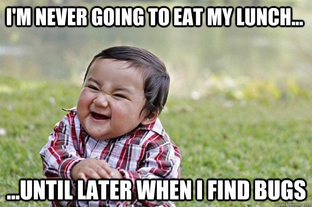 I'm never going to eat my lunch... ...Until later when I find bugs  