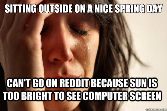 Sitting outside on a nice spring day can't go on reddit because sun is too bright to see computer screen - Sitting outside on a nice spring day can't go on reddit because sun is too bright to see computer screen  First World Problems