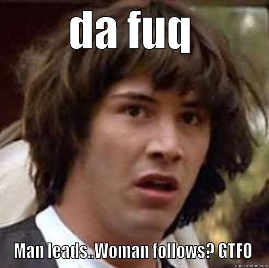 DA FUQ MAN LEADS..WOMAN FOLLOWS? GTFO conspiracy keanu