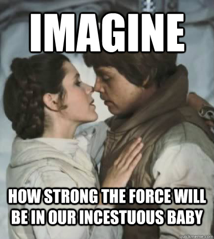 Imagine How strong the force will be in our incestuous baby  