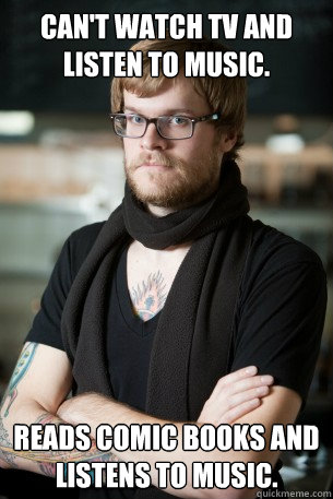 Can't watch TV and listen to music. Reads comic books and listens to music.  Hipster Barista