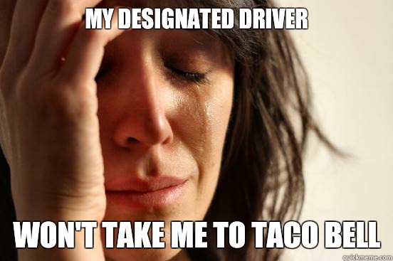 My designated driver Won't take me to Taco Bell  First World Problems