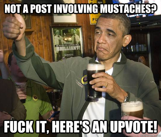 Not a post involving mustaches? Fuck it, here's an upvote!  Approving Obama