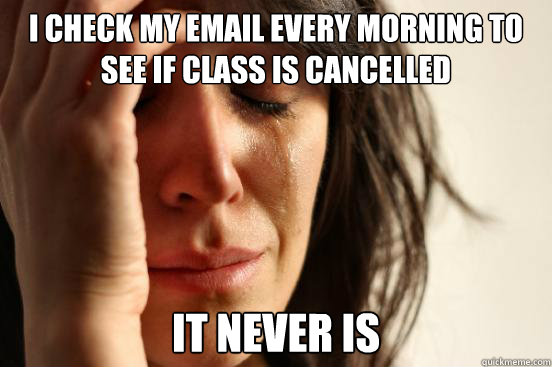I check my email every morning to see if class is cancelled it never is   First World Problems