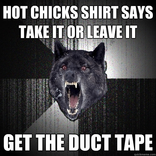 hot chicks shirt says take it or leave it GET THE DUCT TAPE  Insanity Wolf