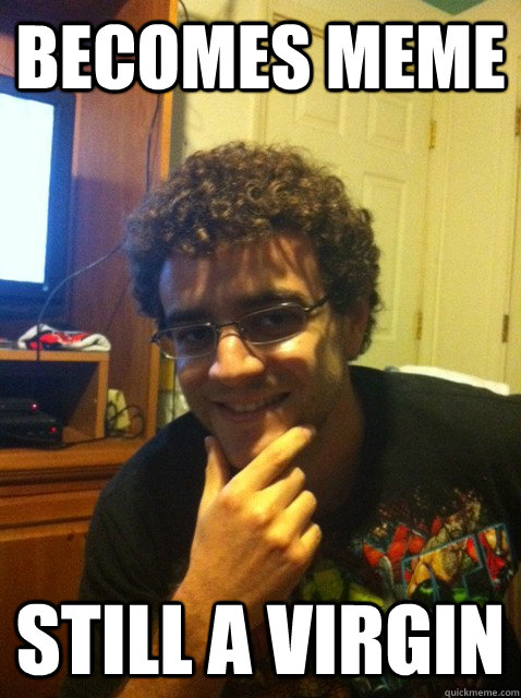 Becomes meme still a virgin  Over confident nerd