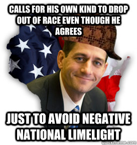 Calls for his own kind to drop out of race even though he agrees Just to avoid negative national limelight  Scumbag Paul Ryan