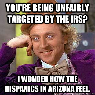 You're being unfairly targeted by the IRS? I wonder how the hispanics in Arizona feel.  Condescending Wonka