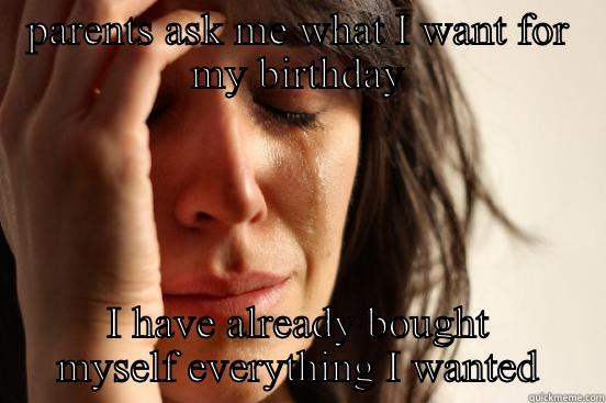 PARENTS ASK ME WHAT I WANT FOR MY BIRTHDAY I HAVE ALREADY BOUGHT MYSELF EVERYTHING I WANTED First World Problems