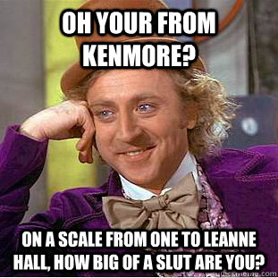 Oh your from Kenmore? On a scale from one to Leanne Hall, how big of a slut are you?   Psychotic Willy Wonka