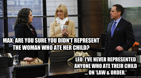 Max: Are you sure you didn't represent the woman who ate her child? Leo: I've never represented anyone who ate their child ... on 'Law & Order.' - Max: Are you sure you didn't represent the woman who ate her child? Leo: I've never represented anyone who ate their child ... on 'Law & Order.'  2 Broke Girls