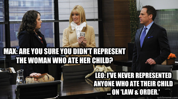 Max: Are you sure you didn't represent the woman who ate her child? Leo: I've never represented anyone who ate their child ... on 'Law & Order.'  2 Broke Girls