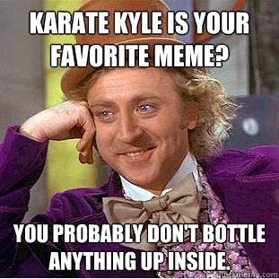 Karate Kyle is your favorite meme? You probably don't bottle anything up inside.  Psychotic Willy Wonka