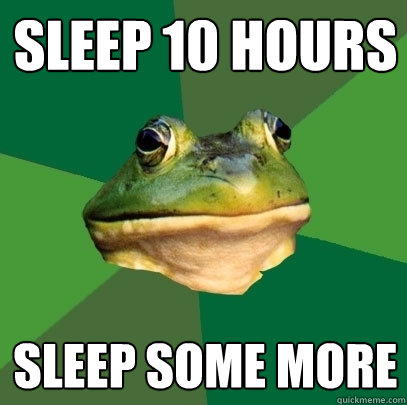 Sleep 10 hours Sleep some more  Foul Bachelor Frog