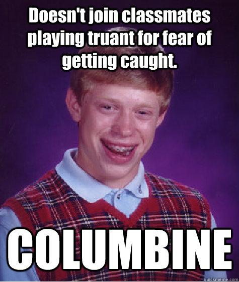 Doesn't join classmates playing truant for fear of getting caught. COLUMBINE - Doesn't join classmates playing truant for fear of getting caught. COLUMBINE  Bad Luck Brian